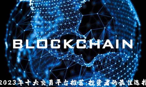 
2023年十大交易平台推荐：投资者的最佳选择